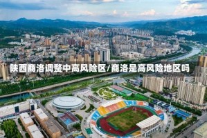 陕西商洛调整中高风险区/商洛是高风险地区吗