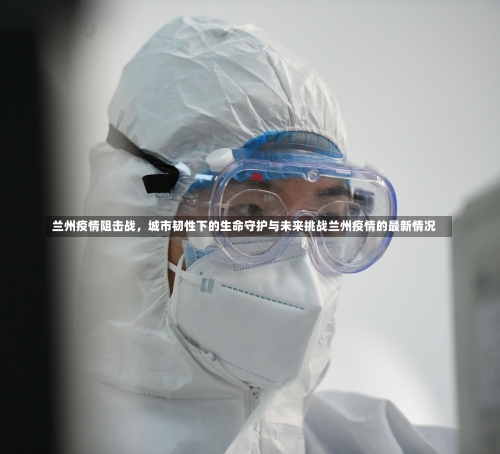 兰州疫情阻击战	，城市韧性下的生命守护与未来挑战兰州疫情的最新情况-第1张图片