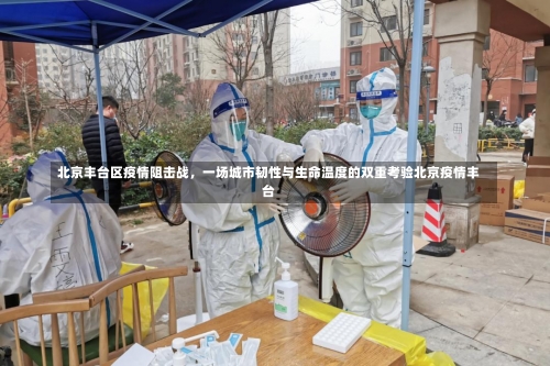 北京丰台区疫情阻击战，一场城市韧性与生命温度的双重考验北京疫情丰台-第2张图片