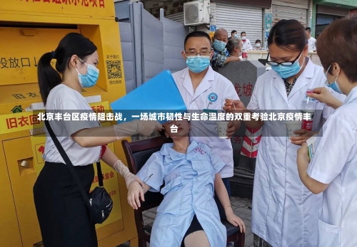 北京丰台区疫情阻击战，一场城市韧性与生命温度的双重考验北京疫情丰台-第1张图片