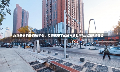 北京新增确诊突破千例	，疫情反复下的城市韧性考验北京新增确诊-第2张图片